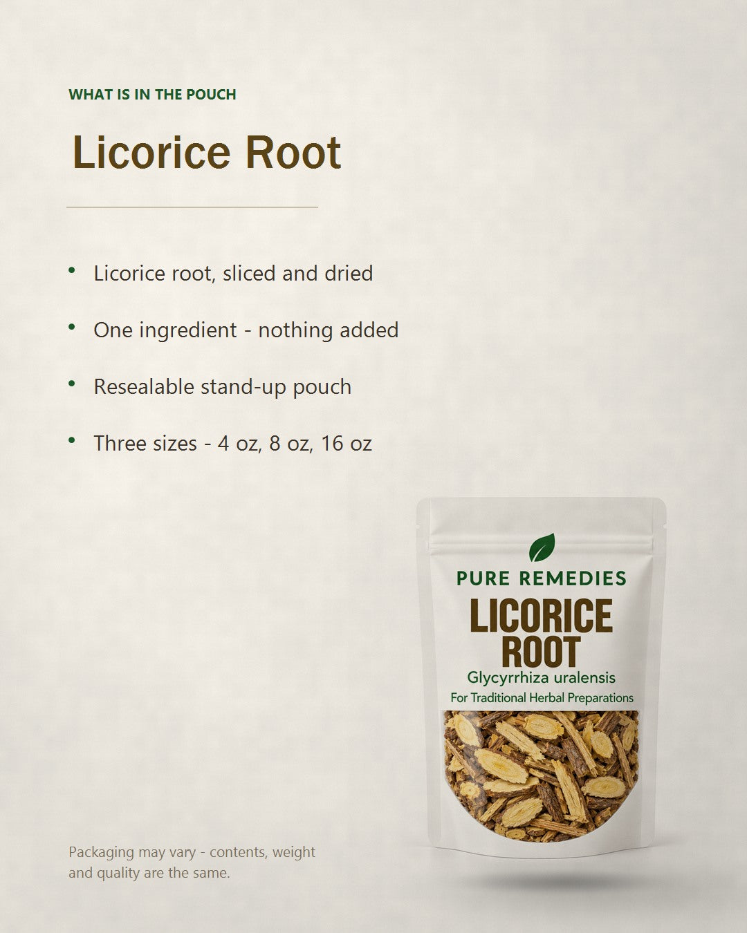 What is in the Licorice Root pouch - Licorice root, sliced and dried, one ingredient, resealable stand-up pouch in 4 oz, 8 oz and 16 oz